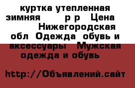 куртка утепленная зимняя 50-52 р-р › Цена ­ 3 500 - Нижегородская обл. Одежда, обувь и аксессуары » Мужская одежда и обувь   